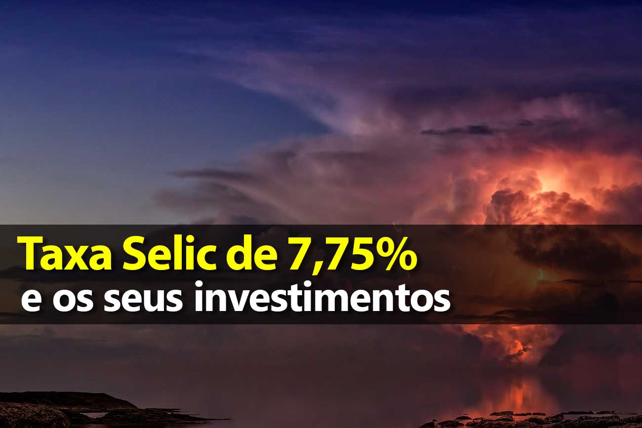 Taxa Selic de 7,75% e seus investimentos